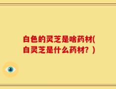 白色的灵芝是啥药材(白灵芝是什么药材？)