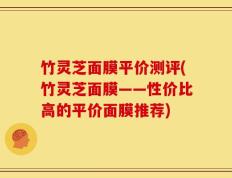 竹灵芝面膜平价测评(竹灵芝面膜——性价比高的平价面膜推荐)