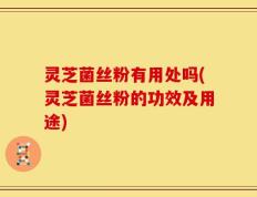 灵芝菌丝粉有用处吗(灵芝菌丝粉的功效及用途)