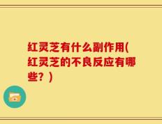 红灵芝有什么副作用(红灵芝的不良反应有哪些？)