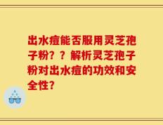 出水痘能否服用灵芝孢子粉？？解析灵芝孢子粉对出水痘的功效和安全性？