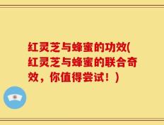 红灵芝与蜂蜜的功效(红灵芝与蜂蜜的联合奇效，你值得尝试！)