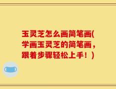 玉灵芝怎么画简笔画(学画玉灵芝的简笔画，跟着步骤轻松上手！)