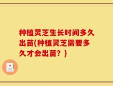 种植灵芝生长时间多久出苗(种植灵芝需要多久才会出苗？)