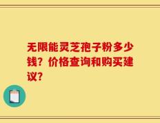 无限能灵芝孢子粉多少钱？价格查询和购买建议？