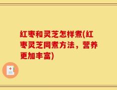 红枣和灵芝怎样煮(红枣灵芝同煮方法，营养更加丰富)