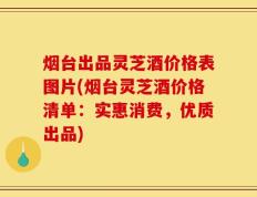 烟台出品灵芝酒价格表图片(烟台灵芝酒价格清单：实惠消费，优质出品)