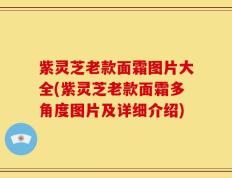 紫灵芝老款面霜图片大全(紫灵芝老款面霜多角度图片及详细介绍)