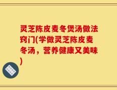 灵芝陈皮麦冬煲汤做法窍门(学做灵芝陈皮麦冬汤，营养健康又美味)