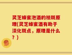 灵芝蜂蜜泡酒的祛斑原理(灵芝蜂蜜酒有助于淡化斑点，原理是什么？)