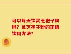 可以每天饮灵芝孢子粉吗？灵芝孢子粉的正确饮用方法？
