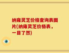 纳雍灵芝价格查询表图片(纳雍灵芝价格表，一目了然)