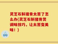 灵芝石斛猪骨太苦了怎么办(灵芝石斛猪骨煲调味技巧，让太苦变美味！)