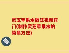 灵芝苹果水做法视频窍门(制作灵芝苹果水的简易方法)