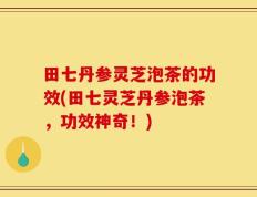 田七丹参灵芝泡茶的功效(田七灵芝丹参泡茶，功效神奇！)