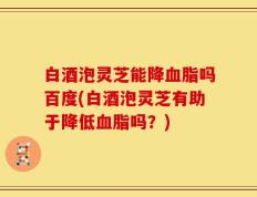 白酒泡灵芝能降血脂吗百度(白酒泡灵芝有助于降低血脂吗？)