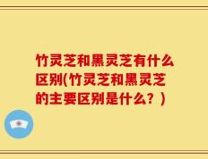 竹灵芝和黑灵芝有什么区别(竹灵芝和黑灵芝的主要区别是什么？)