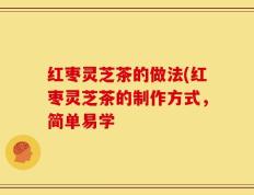 红枣灵芝茶的做法(红枣灵芝茶的制作方式，简单易学