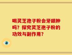喝灵芝孢子粉会牙龈肿吗？探究灵芝孢子粉的功效与副作用？