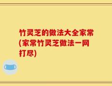 竹灵芝的做法大全家常(家常竹灵芝做法一网打尽)