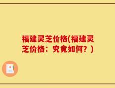 福建灵芝价格(福建灵芝价格：究竟如何？)