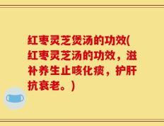 红枣灵芝煲汤的功效(红枣灵芝汤的功效，滋补养生止咳化痰，护肝抗衰老。)