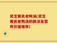 灵芝黄芪老鸭汤(灵芝黄芪老鸭汤的做法及营养价值推荐)
