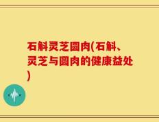 石斛灵芝圆肉(石斛、灵芝与圆肉的健康益处)
