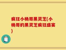 疯狂小杨哥黑灵芝(小杨哥的黑灵芝疯狂盛宴)