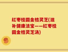 红枣桂圆金桔灵芝(滋补健康法宝——红枣桂圆金桔灵芝汤)