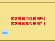 灵芝黄芪可以通用吗(灵芝黄芪能否通用？)