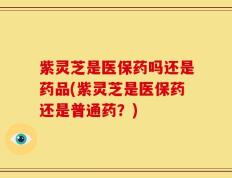 紫灵芝是医保药吗还是药品(紫灵芝是医保药还是普通药？)