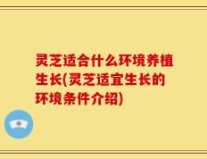 灵芝适合什么环境养植生长(灵芝适宜生长的环境条件介绍)