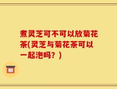 煮灵芝可不可以放菊花茶(灵芝与菊花茶可以一起泡吗？)