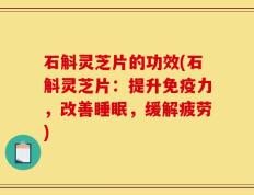 石斛灵芝片的功效(石斛灵芝片：提升免疫力，改善睡眠，缓解疲劳)