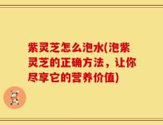 紫灵芝怎么泡水(泡紫灵芝的正确方法，让你尽享它的营养价值)