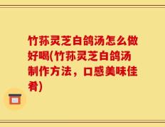 竹荪灵芝白鸽汤怎么做好喝(竹荪灵芝白鸽汤制作方法，口感美味佳肴)