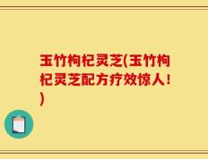 玉竹枸杞灵芝(玉竹枸杞灵芝配方疗效惊人！)