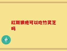 红斑狼疮可以吃竹灵芝吗