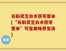 石斛灵芝白术茯苓薏米(“石斛灵芝白术茯苓薏米”可变美味养生汤)