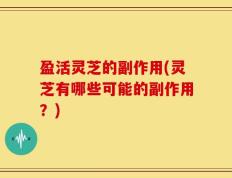 盈活灵芝的副作用(灵芝有哪些可能的副作用？)