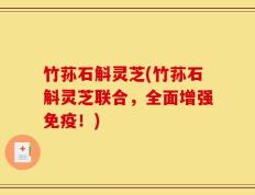 竹荪石斛灵芝(竹荪石斛灵芝联合，全面增强免疫！)