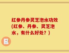 红参丹参灵芝泡水功效(红参、丹参、灵芝泡水，有什么好处？)