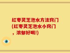 红枣灵芝泡水方法窍门(红枣灵芝泡水小窍门，浓郁好喝!)