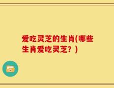 爱吃灵芝的生肖(哪些生肖爱吃灵芝？)