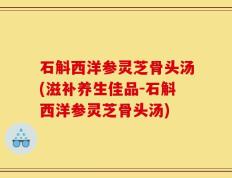 石斛西洋参灵芝骨头汤(滋补养生佳品-石斛西洋参灵芝骨头汤)