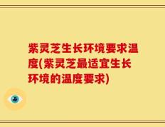 紫灵芝生长环境要求温度(紫灵芝最适宜生长环境的温度要求)