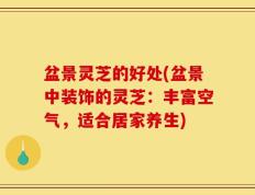 盆景灵芝的好处(盆景中装饰的灵芝：丰富空气，适合居家养生)