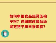 如何申报食品级灵芝孢子粉？详细解读食品级灵芝孢子粉申报流程？