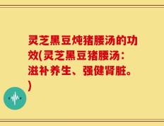 灵芝黑豆炖猪腰汤的功效(灵芝黑豆猪腰汤：滋补养生、强健肾脏。)